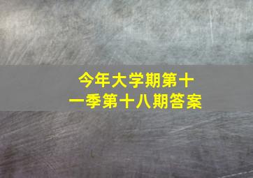 今年大学期第十一季第十八期答案