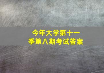 今年大学第十一季第八期考试答案