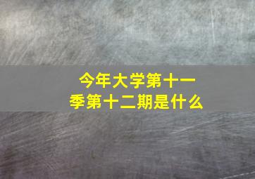 今年大学第十一季第十二期是什么