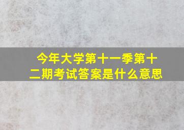 今年大学第十一季第十二期考试答案是什么意思