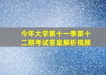 今年大学第十一季第十二期考试答案解析视频