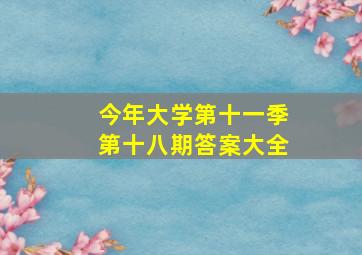 今年大学第十一季第十八期答案大全