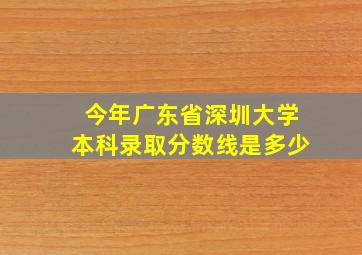 今年广东省深圳大学本科录取分数线是多少