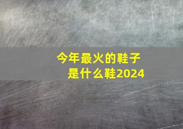 今年最火的鞋子是什么鞋2024