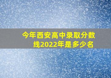 今年西安高中录取分数线2022年是多少名