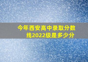 今年西安高中录取分数线2022级是多少分