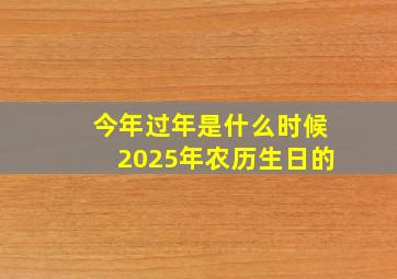 今年过年是什么时候2025年农历生日的