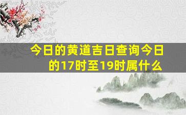 今日的黄道吉日查询今日的17时至19时属什么