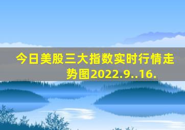 今日美股三大指数实时行情走势图2022.9..16.