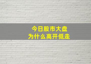 今日股市大盘为什么高开低走