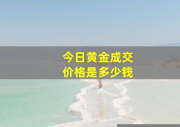 今日黄金成交价格是多少钱