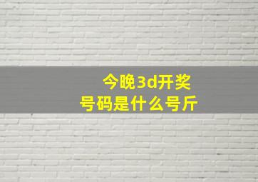 今晚3d开奖号码是什么号斤