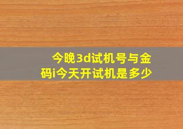 今晚3d试机号与金码i今天开试机是多少