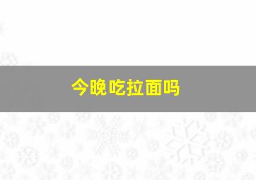 今晚吃拉面吗