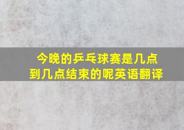 今晚的乒乓球赛是几点到几点结束的呢英语翻译