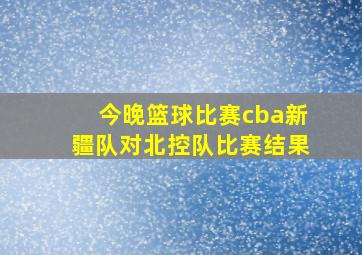 今晚篮球比赛cba新疆队对北控队比赛结果