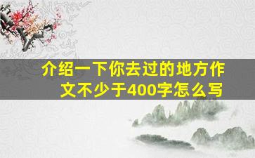 介绍一下你去过的地方作文不少于400字怎么写