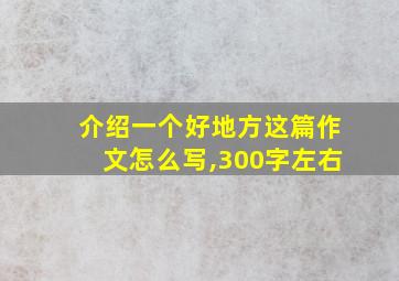 介绍一个好地方这篇作文怎么写,300字左右