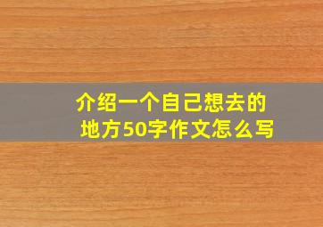 介绍一个自己想去的地方50字作文怎么写