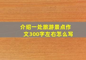 介绍一处旅游景点作文300字左右怎么写