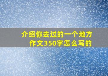 介绍你去过的一个地方作文350字怎么写的