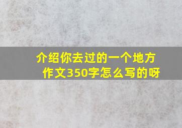 介绍你去过的一个地方作文350字怎么写的呀