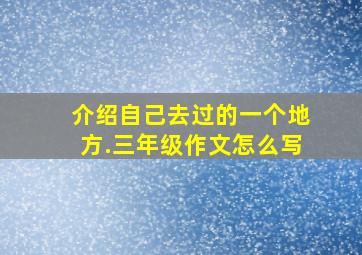 介绍自己去过的一个地方.三年级作文怎么写