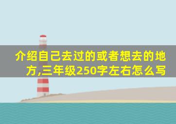 介绍自己去过的或者想去的地方,三年级250字左右怎么写