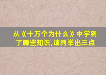 从《十万个为什么》中学到了哪些知识,请列举出三点