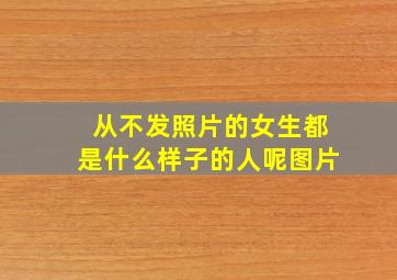 从不发照片的女生都是什么样子的人呢图片