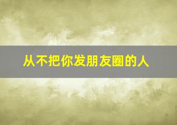 从不把你发朋友圈的人