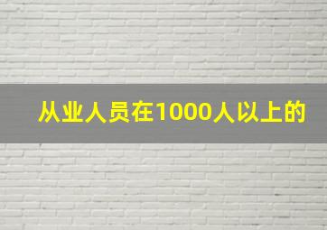 从业人员在1000人以上的