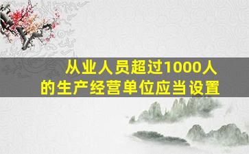 从业人员超过1000人的生产经营单位应当设置