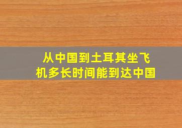 从中国到土耳其坐飞机多长时间能到达中国