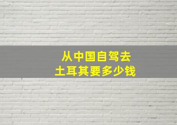 从中国自驾去土耳其要多少钱