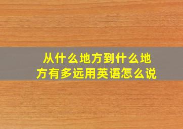 从什么地方到什么地方有多远用英语怎么说