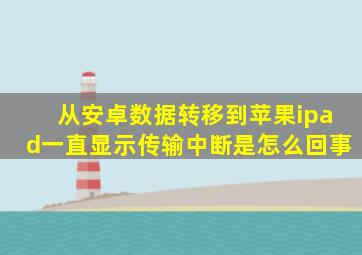 从安卓数据转移到苹果ipad一直显示传输中断是怎么回事