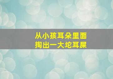 从小孩耳朵里面掏出一大坨耳屎