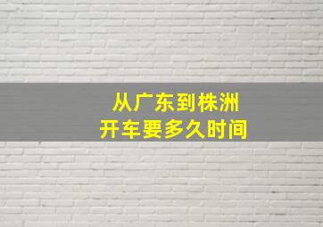 从广东到株洲开车要多久时间