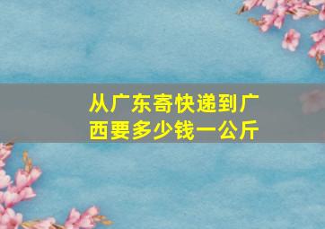 从广东寄快递到广西要多少钱一公斤