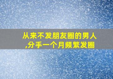 从来不发朋友圈的男人,分手一个月频繁发圈