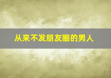 从来不发朋友圈的男人