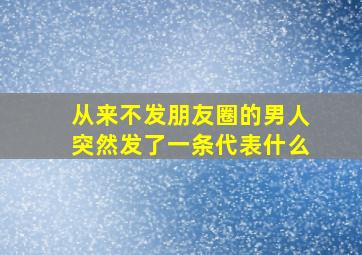 从来不发朋友圈的男人突然发了一条代表什么