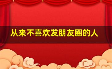 从来不喜欢发朋友圈的人