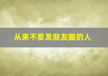 从来不爱发朋友圈的人