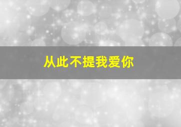 从此不提我爱你