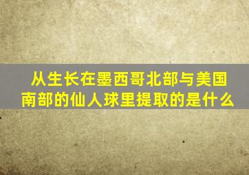 从生长在墨西哥北部与美国南部的仙人球里提取的是什么