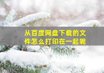 从百度网盘下载的文件怎么打印在一起呢