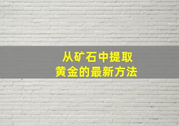 从矿石中提取黄金的最新方法