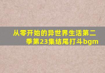 从零开始的异世界生活第二季第23集结尾打斗bgm